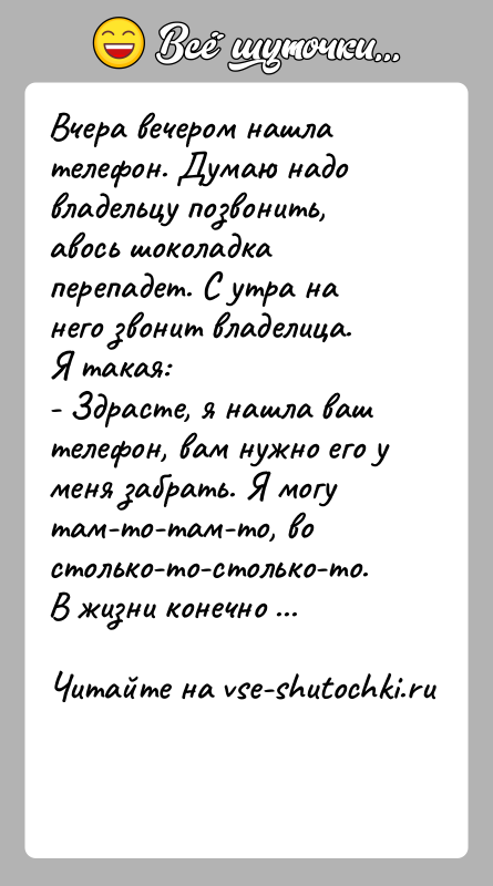 История: Вчера вечером нашла телефон. Думаю надо владельцу позвонить, авось шоколадка перепадет. С утра на него звонит владелица. Я такая:- Здрасте,