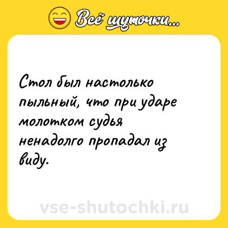 Шутка: Стол был настолько пыльный, что при ударе молотком судья ненадолго пропадал из виду.