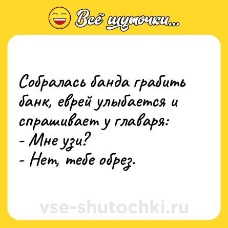 Шутка: Собралась банда грабить банк, еврей улыбается и спрашивает у главаря:<br>- Мне узи?<br>- Нет, тебе обрез.