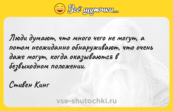 Цитата: Люди думают, что много чего не могут, а потом неожиданно обнаруживают, что очень даже могут, когда оказываются в безвыходном положении.Стивен Кинг