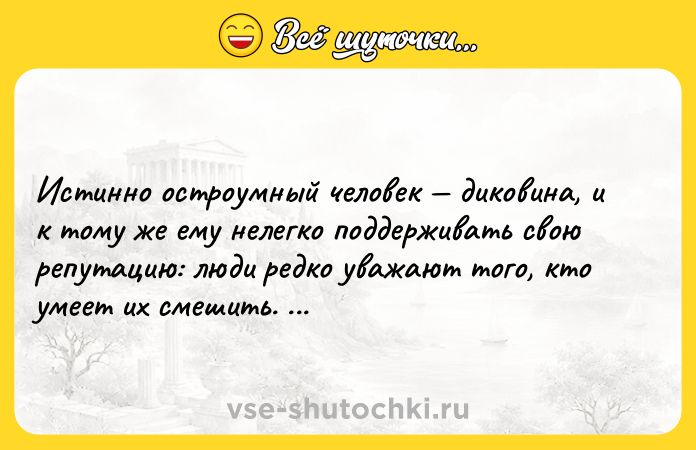 Цитата: Истинно остроумный человек диковина, и к тому же ему нелегко поддерживать свою репутацию: люди редко уважают того, кто умеет их смешить. Жан де Лабрюйер