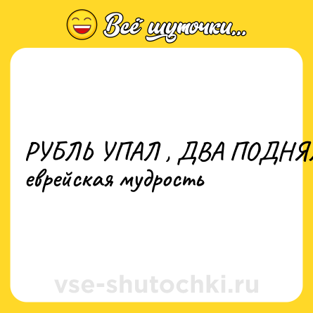 Шутка: РУБЛЬ УПАЛ , ДВА ПОДНЯЛ . <br>еврейская мудрость