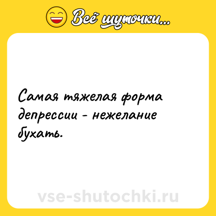 Шутка: Самая тяжелая форма депрессии - нежелание бухать.