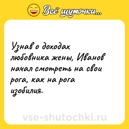 Шутка: Узнав о доходах любовника жены, Иванов начал смотреть на свои рога, как на рога изобилия.