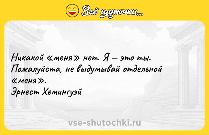 Цитата: Никакой меня нет. Я это ты. Пожалуйста, не выдумывай отдельной меня . Эрнест Хемингуэй