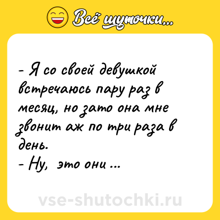 Шутка: - Я со своей девушкой встречаюсь пару раз в месяц, но зато она мне звонит аж по три раза в день.<br>- Ну,  это они так свою территорию метят.