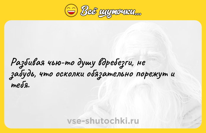 Цитата: Разбивая чью-то душу вдребезги, не забудь, что осколки обязательно порежут и тебя.