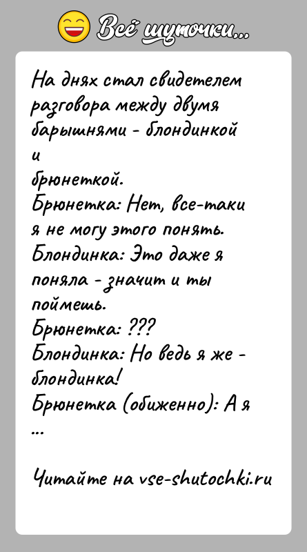 История: На днях стал свидетелем разговора между двумя барышнями - блондинкой ибрюнеткой.Брюнетка: Нет, все-таки я не могу этого понять.Блондинка: Это даже