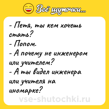 Шутка: - Петя, ты кем хочешь стать?<br>- Попом.<br>- А почему не инженером или учителем?<br>- А ты видел инженера или учителя на иномарке?
