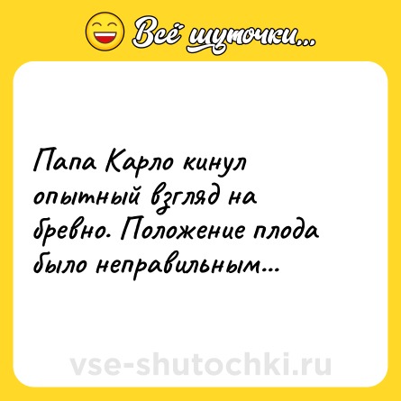 Шутка: Папа Карло кинул опытный взгляд на бревно. Положение плода было неправильным...