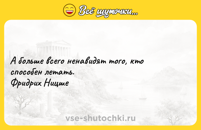 Цитата: А больше всего ненавидят того, кто способен летать. Фридрих Ницше