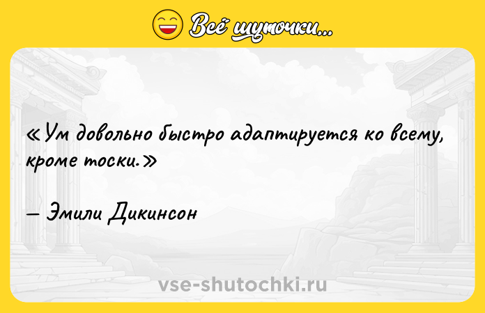 Цитата: Ум довольно быстро адаптируется ко всему, кроме тоски.Эмили Дикинсон