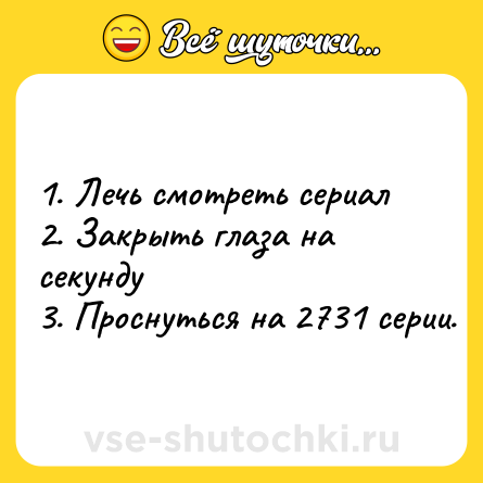 Шутка: 1. Лечь смотреть сериал <br>2. Закрыть глаза на секунду <br>3. Проснуться на 2731 серии.