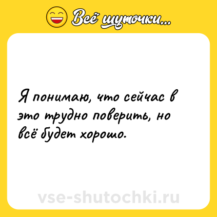 Шутка: Я понимаю, что сейчас в это трудно поверить, но всё будет хорошо.