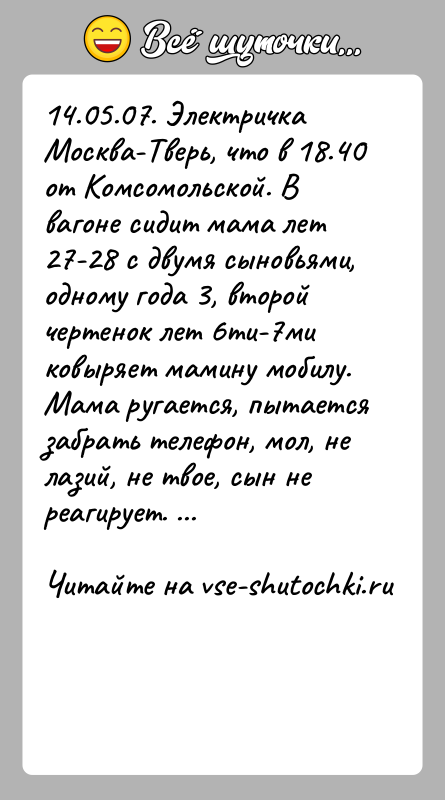 История: 14.05.07. Электричка Москва-Тверь, что в 18.40 от Комсомольской. Ввагоне сидит мама лет 27-28 с двумя сыновьями, одному года 3, второйчертенок
