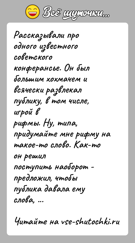 История: Рассказывали про одного известного советского конферансье. Он былбольшим хохмачем и всячески развлекал публику, в том числе, игрой врифмы. Ну, типа,