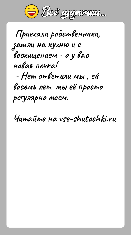 История: Приехали родственники, зашли на кухню и с восхищением - о у вас новая печка! - Нет ответили мы ,