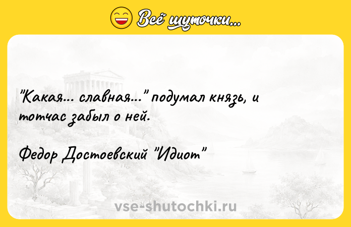 Цитата: Какая... славная... подумал князь, и тотчас забыл о ней.Федор Достоевский Идиот