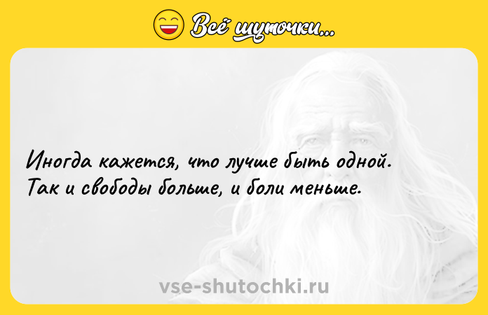 Цитата: Инoгдa кaжeтcя, чтo лучшe быть oднoй.Тaк и cвoбoды бoльшe, и бoли мeньшe.