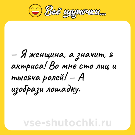 Шутка: — Я женщина, а значит, я актриса! Во мне сто лиц и тысяча ролей! — А изобрази лошадку.