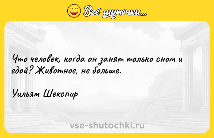 Цитата: Что человек, когда он занят только сном и едой? Животное, не больше.Уильям Шекспир