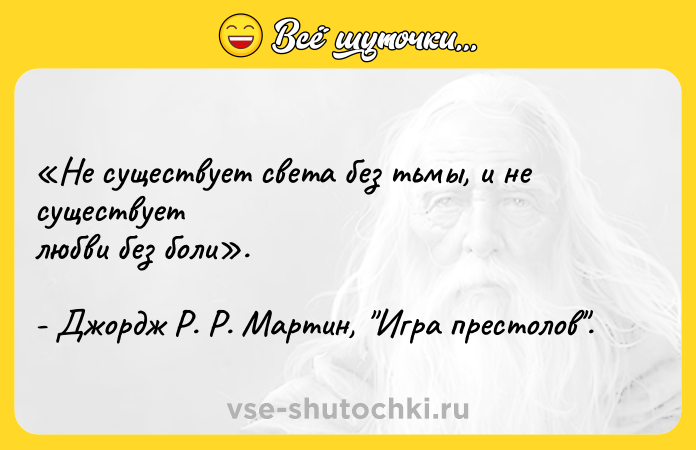 Цитата: Не существует света без тьмы, и не существует любви без боли . - Джордж Р. Р. Мартин, Игра престолов .