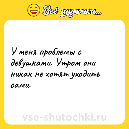Шутка: У меня проблемы с девушками. Утром они никак не хотят уходить сами.