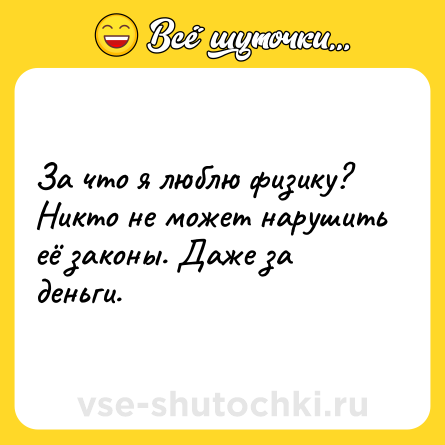 Шутка: За что я люблю физику? Никто не может нарушить её законы. Даже за деньги.