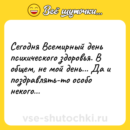 Шутка: Сегодня Всемирный день психического здоровья. В общем, не мой день... Да и поздравлять-то особо некого…
