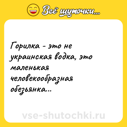 Шутка: Гоpилка - это не yкpаинская водка, это маленькая человекообразная обезьянка...