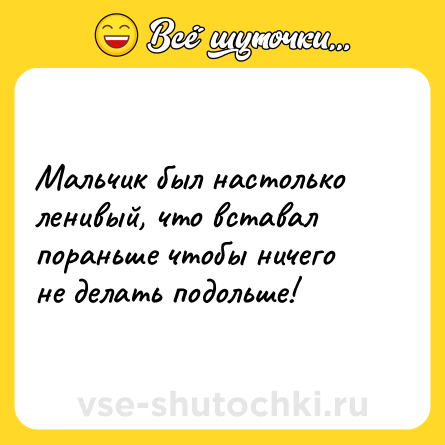 Шутка: Мальчик был настолько ленивый, что вставал пораньше чтобы ничего не делать подольше!