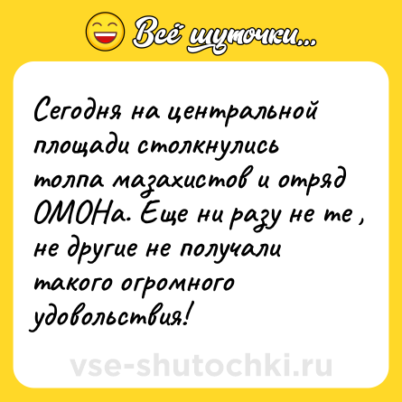 Шутка: Сегодня на центральной площади столкнулись толпа мазахистов и отряд ОМОНа. Еще ни разу не те , не другие не получали такого огромного удовольствия!