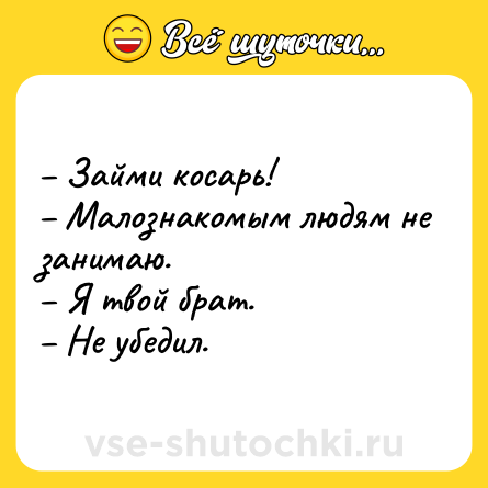 Шутка: – Займи косарь!<br>– Малознакомым людям не занимаю.<br>– Я твой брат.<br>– Не убедил.