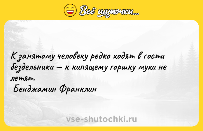 Цитата: К занятому человеку редко ходят в гости бездельники к кипящему горшку мухи не летят. Бенджамин Франклин