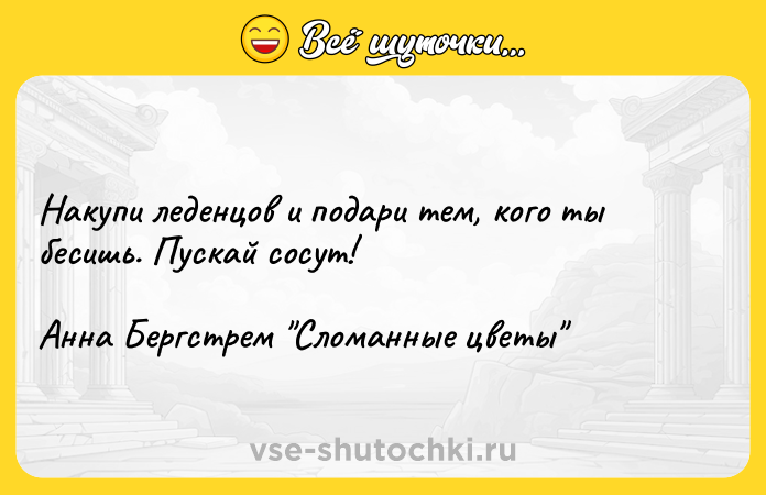 Цитата: Накупи леденцов и подари тем, кого ты бесишь. Пускай сосут!Анна Бергстрем Сломанные цветы