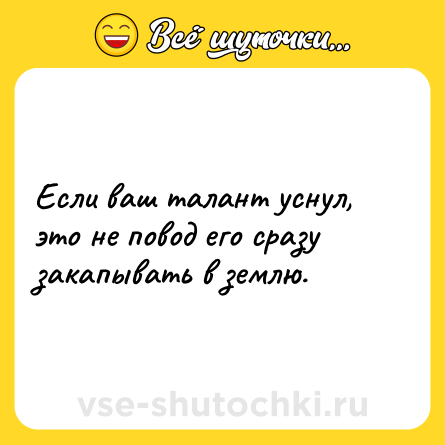 Шутка: Если ваш талант уснул, это не повод его сразу закапывать в землю.