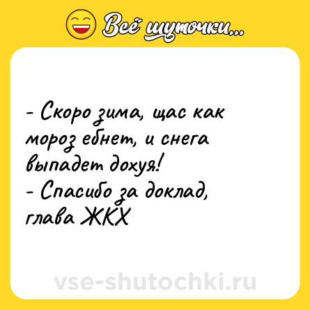 Шутка: - Скоро зима, щас как мороз ебнет, и снега выпадет дохуя!<br>- Спасибо за доклад, глава ЖКХ