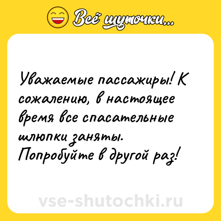 Шутка: Уважаемые пассажиры! К сожалению, в настоящее время все спасательные шлюпки заняты. Попробуйте в другой раз!