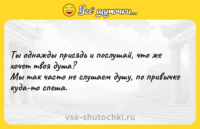 Цитата: Ты однажды присядь и послушай, что же хочет твоя душа? Мы так часто не слушаем душу, по привычке куда-то спеша.