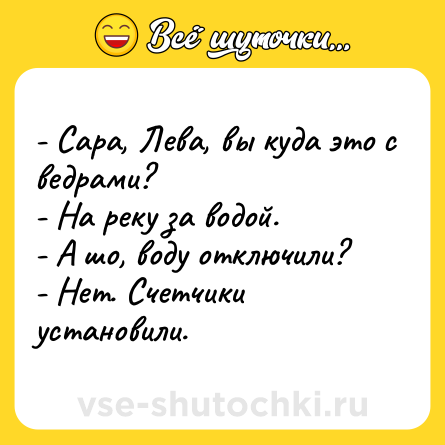 Шутка: - Сара, Лева, вы куда это с ведрами?<br>- На реку за водой.<br>- А шо, воду отключили?<br>- Нет. Счетчики установили.