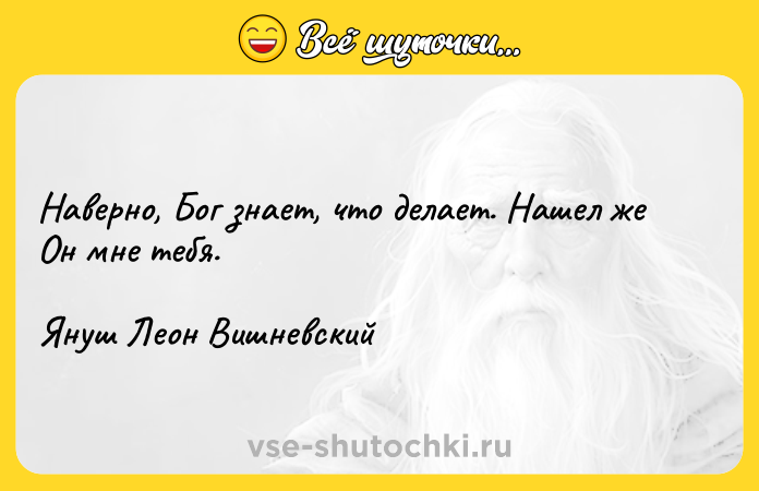 Цитата: Наверно, Бог знает, что делает. Нашел же Он мне тебя.Януш Леон Вишневский