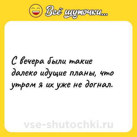 Шутка: С вечера были такие далеко идущие планы, что утром я их уже не догнал.