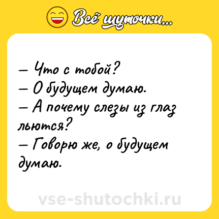 Шутка: — Что с тобой?<br>— О будущем думаю.<br>— А почему слезы из глаз льются?<br>— Говорю же, о будущем думаю.