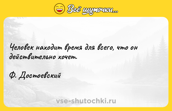 Цитата: Человек находит время для всего, что он действительно хочет. Ф. Достоевский