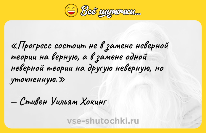 Цитата: Прогресс состоит не в замене неверной теории на верную, а в замене одной неверной теории на другую неверную, но уточненную.Стивен Уильям Хокинг