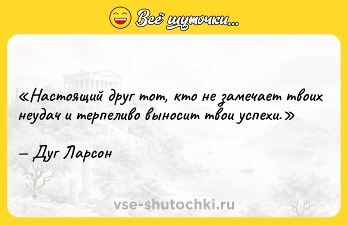 Цитата: Настоящий друг тот, кто не замечает твоих неудач и терпеливо выносит твои успехи.Дуг Ларсон