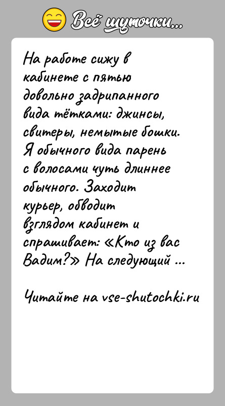 История: На работе сижу в кабинете с пятью довольно задрипанного вида тётками: джинсы, свитеры, немытые бошки. Я обычного вида парень с