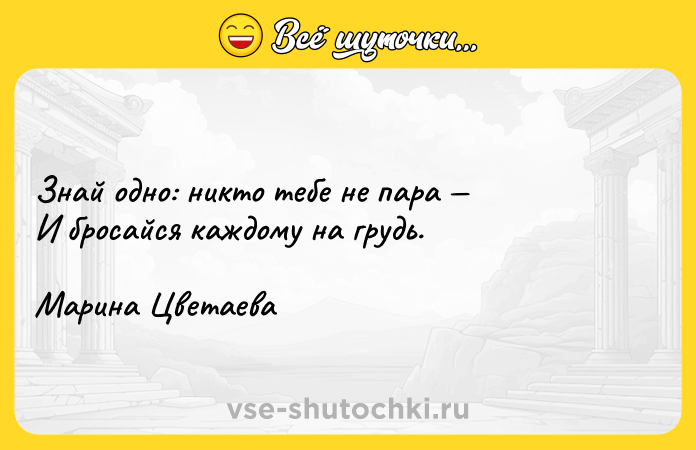 Цитата: Знай одно: никто тебе не пара И бросайся каждому на грудь. Марина Цветаева