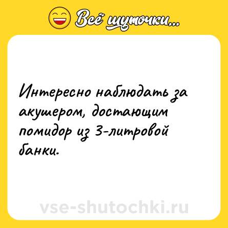 Шутка: Интересно наблюдать за акушером, достающим помидор из 3-литровой банки.