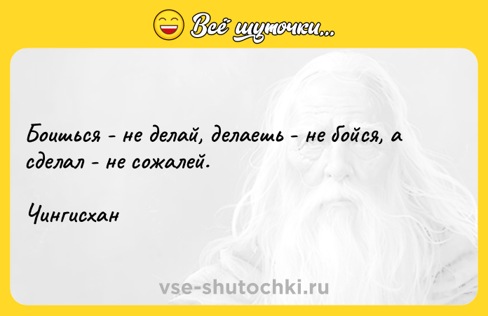 Цитата: Боишься - не делай, делаешь - не бойся, а сделал - не сожалей.Чингисхан